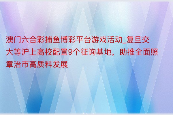 澳门六合彩捕鱼博彩平台游戏活动_复旦交大等沪上高校配置9个征询基地，助推全面照章治市高质料发展