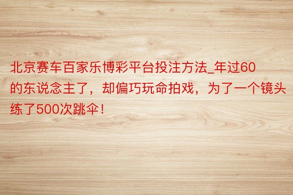 北京赛车百家乐博彩平台投注方法_年过60的东说念主了，却偏巧玩命拍戏，为了一个镜头练了500次跳伞！