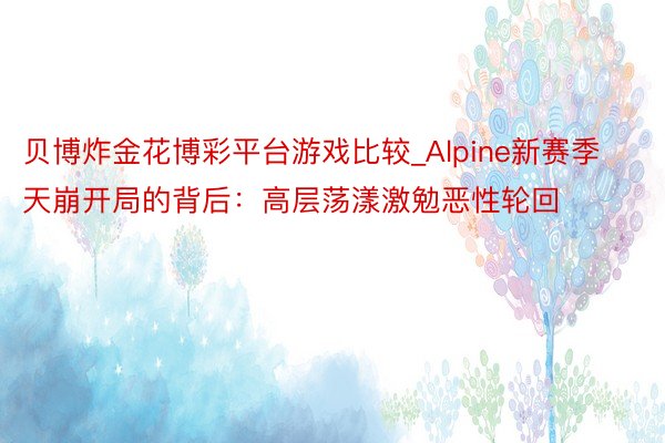 贝博炸金花博彩平台游戏比较_Alpine新赛季天崩开局的背后：高层荡漾激勉恶性轮回