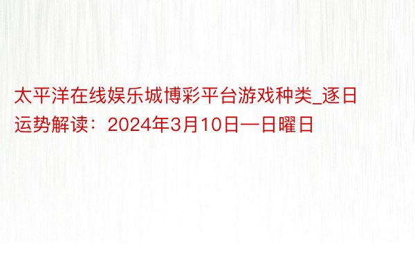 太平洋在线娱乐城博彩平台游戏种类_逐日运势解读：2024年3月10日—日曜日