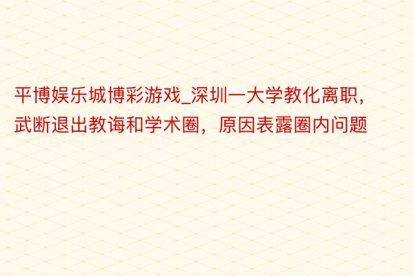 平博娱乐城博彩游戏_深圳一大学教化离职，武断退出教诲和学术圈，原因表露圈内问题