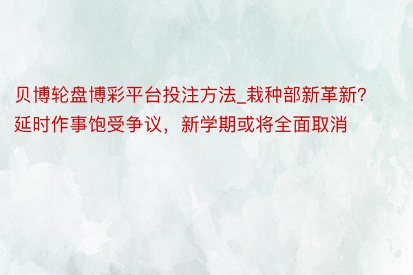 贝博轮盘博彩平台投注方法_栽种部新革新？延时作事饱受争议，新学期或将全面取消