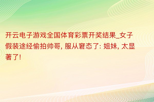 开云电子游戏全国体育彩票开奖结果_女子假装途经偷拍帅哥, 服从窘态了: 姐妹, 太显著了!