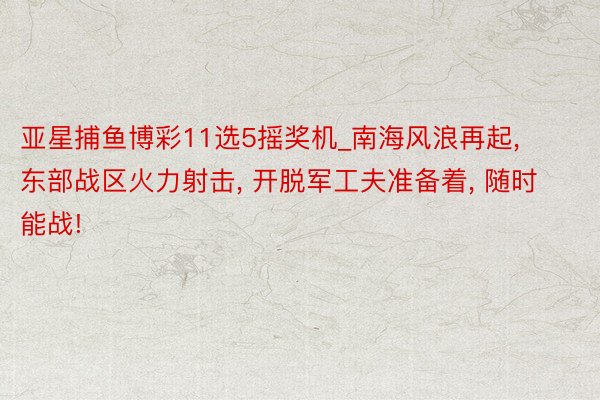 亚星捕鱼博彩11选5摇奖机_南海风浪再起, 东部战区火力射击, 开脱军工夫准备着, 随时能战!