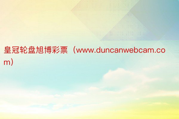 皇冠轮盘旭博彩票（www.duncanwebcam.com）