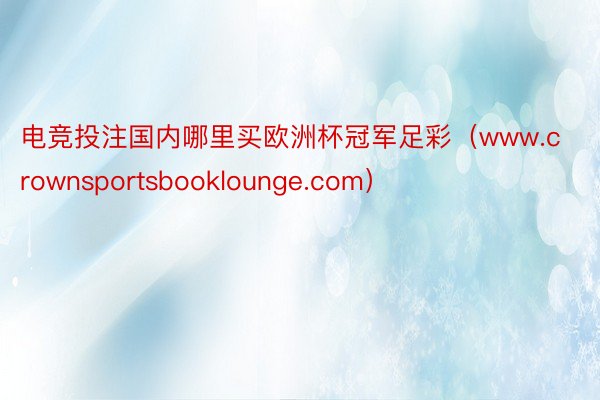 电竞投注国内哪里买欧洲杯冠军足彩（www.crownsportsbooklounge.com）