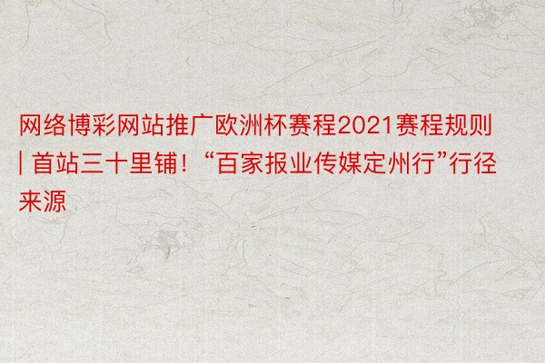 网络博彩网站推广欧洲杯赛程2021赛程规则 | 首站三十里铺！“百家报业传媒定州行”行径来源