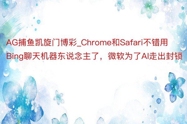 AG捕鱼凯旋门博彩_Chrome和Safari不错用Bing聊天机器东说念主了，微软为了AI走出封锁