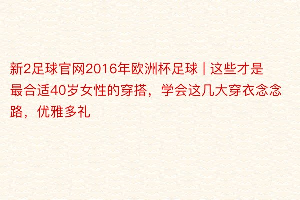 新2足球官网2016年欧洲杯足球 | 这些才是最合适40岁女性的穿搭，学会这几大穿衣念念路，优雅多礼