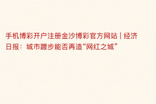 手机博彩开户注册金沙博彩官方网站 | 经济日报：城市踱步能否再造“网红之城”