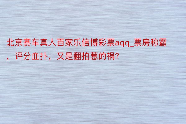 北京赛车真人百家乐信博彩票aqq_票房称霸，评分血扑，又是翻拍惹的祸？
