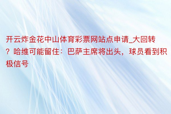 开云炸金花中山体育彩票网站点申请_大回转？哈维可能留住：巴萨主席将出头，球员看到积极信号