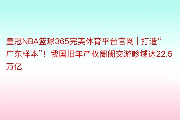 皇冠NBA篮球365完美体育平台官网 | 打造“广东样本”！我国旧年产权阛阓交游畛域达22.5万亿