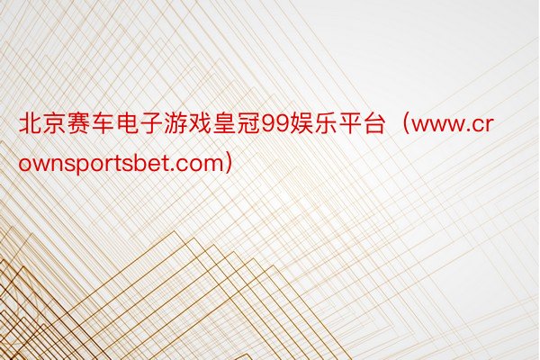 北京赛车电子游戏皇冠99娱乐平台（www.crownsportsbet.com）