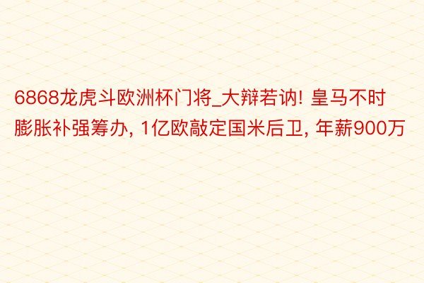 6868龙虎斗欧洲杯门将_大辩若讷! 皇马不时膨胀补强筹办， 1亿欧敲定国米后卫， 年薪900万