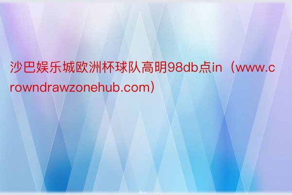 沙巴娱乐城欧洲杯球队高明98db点in（www.crowndrawzonehub.com）