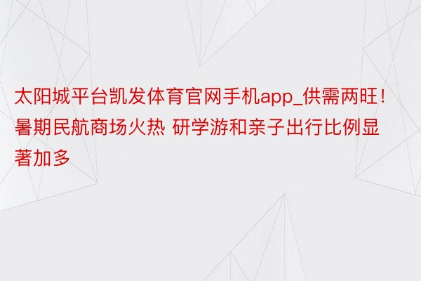 太阳城平台凯发体育官网手机app_供需两旺！暑期民航商场火热 研学游和亲子出行比例显著加多