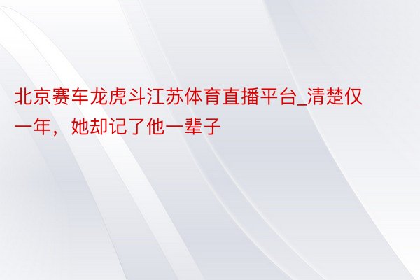 北京赛车龙虎斗江苏体育直播平台_清楚仅一年，她却记了他一辈子