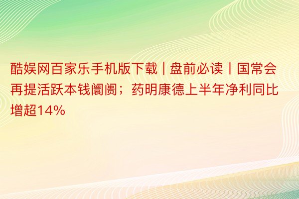 酷娱网百家乐手机版下载 | 盘前必读丨国常会再提活跃本钱阛阓；药明康德上半年净利同比增超14%