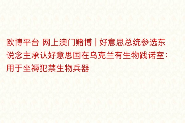 欧博平台 网上澳门赌博 | 好意思总统参选东说念主承认好意思国在乌克兰有生物践诺室：用于坐褥犯禁生物兵器