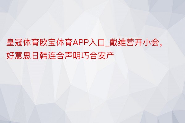 皇冠体育欧宝体育APP入口_戴维营开小会，好意思日韩连合声明巧合安产