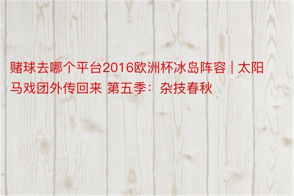 赌球去哪个平台2016欧洲杯冰岛阵容 | 太阳马戏团外传回来 第五季：杂技春秋