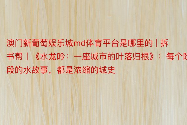 澳门新葡萄娱乐城md体育平台是哪里的 | 拆书帮丨《水龙吟：一座城市的叶落归根》：每个阶段的水故事，都是浓缩的城史