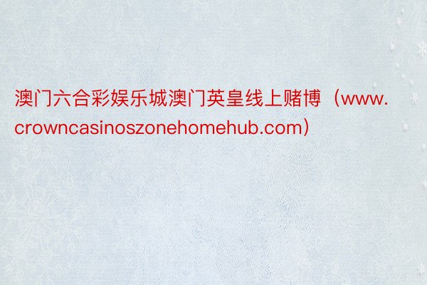 澳门六合彩娱乐城澳门英皇线上赌博（www.crowncasinoszonehomehub.com）