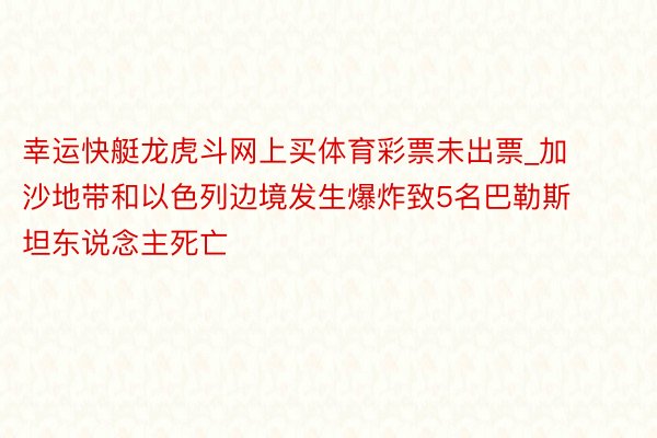 幸运快艇龙虎斗网上买体育彩票未出票_加沙地带和以色列边境发生爆炸致5名巴勒斯坦东说念主死亡