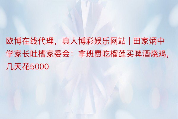 欧博在线代理，真人博彩娱乐网站 | 田家炳中学家长吐槽家委会：拿班费吃榴莲买啤酒烧鸡，几天花5000