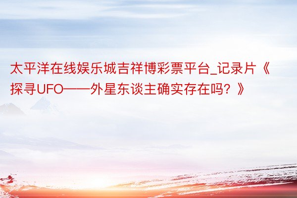 太平洋在线娱乐城吉祥博彩票平台_记录片《探寻UFO——外星东谈主确实存在吗？》