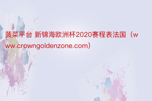 菠菜平台 新锦海欧洲杯2020赛程表法国（www.crowngoldenzone.com）