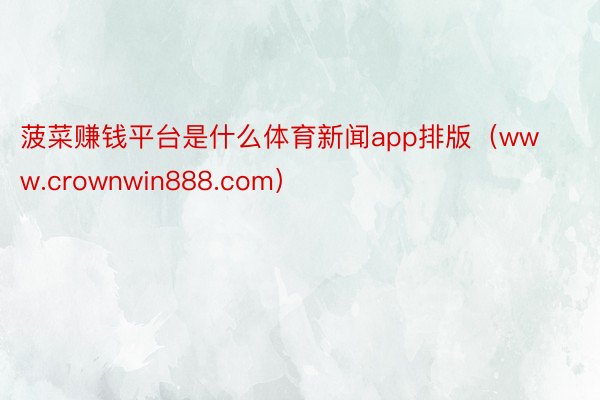 菠菜赚钱平台是什么体育新闻app排版（www.crownwin888.com）