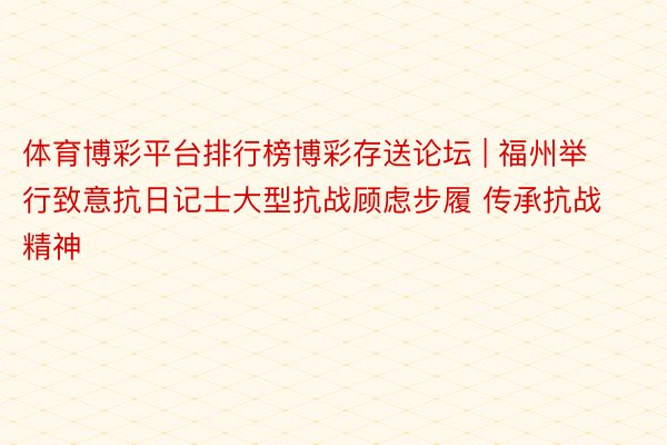 体育博彩平台排行榜博彩存送论坛 | 福州举行致意抗日记士大型抗战顾虑步履 传承抗战精神