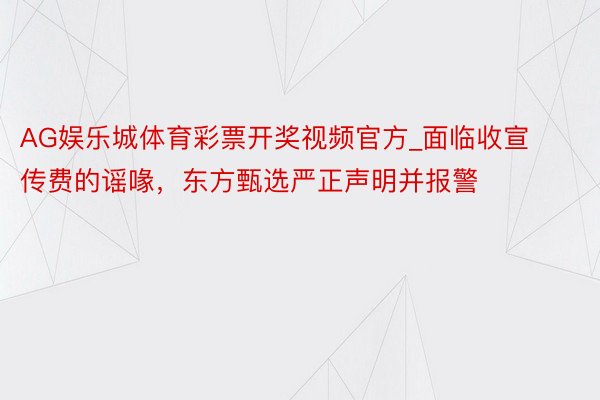 AG娱乐城体育彩票开奖视频官方_面临收宣传费的谣喙，东方甄选严正声明并报警