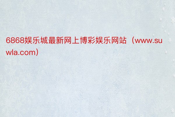 6868娱乐城最新网上博彩娱乐网站（www.suwla.com）