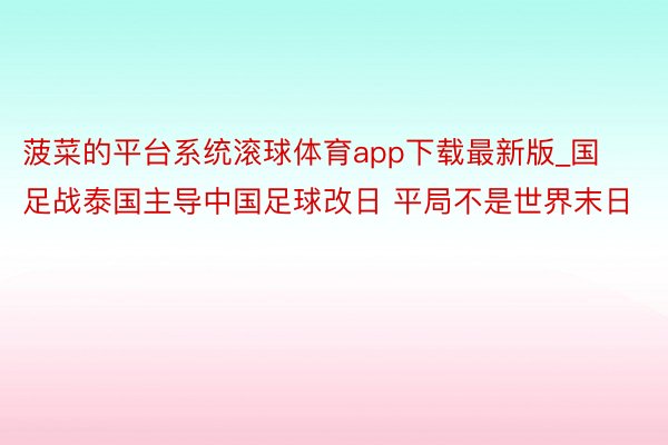 菠菜的平台系统滚球体育app下载最新版_国足战泰国主导中国足球改日 平局不是世界末日