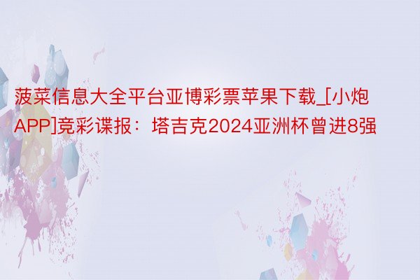 菠菜信息大全平台亚博彩票苹果下载_[小炮APP]竞彩谍报：塔吉克2024亚洲杯曾进8强