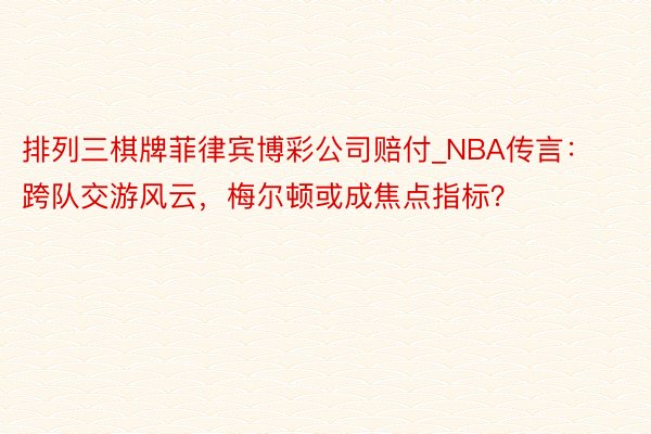 排列三棋牌菲律宾博彩公司赔付_NBA传言：跨队交游风云，梅尔顿或成焦点指标？