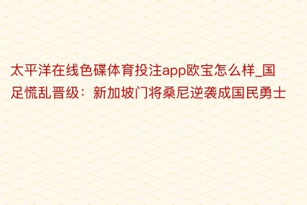 太平洋在线色碟体育投注app欧宝怎么样_国足慌乱晋级：新加坡门将桑尼逆袭成国民勇士