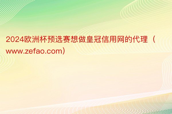 2024欧洲杯预选赛想做皇冠信用网的代理（www.zefao.com）