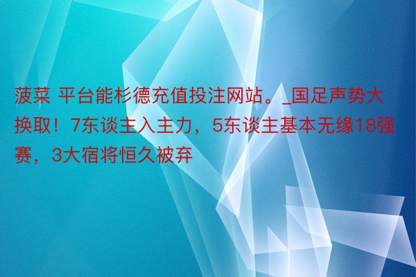 菠菜 平台能杉德充值投注网站。_国足声势大换取！7东谈主入主力，5东谈主基本无缘18强赛，3大宿将恒久被弃