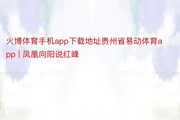 火博体育手机app下载地址贵州省易动体育app | 凤凰向阳说红峰