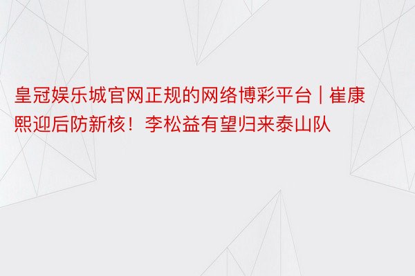 皇冠娱乐城官网正规的网络博彩平台 | 崔康熙迎后防新核！李松益有望归来泰山队