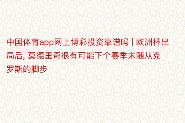 中国体育app网上博彩投资靠谱吗 | 欧洲杯出局后, 莫德里奇很有可能下个赛季末随从克罗斯的脚步