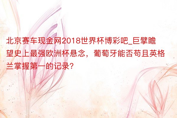 北京赛车现金网2018世界杯博彩吧_巨擘瞻望史上最强欧洲杯悬念，葡萄牙能否苟且英格兰掌握第一的记录？