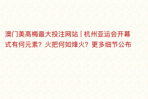 澳门美高梅最大投注网站 | 杭州亚运会开幕式有何元素？火把何如烽火？更多细节公布