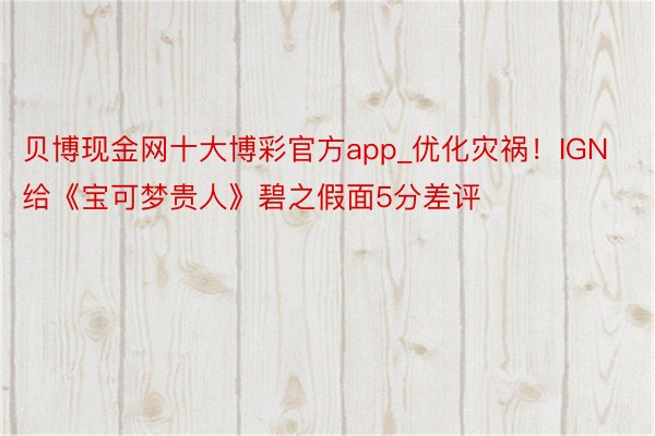 贝博现金网十大博彩官方app_优化灾祸！IGN给《宝可梦贵人》碧之假面5分差评