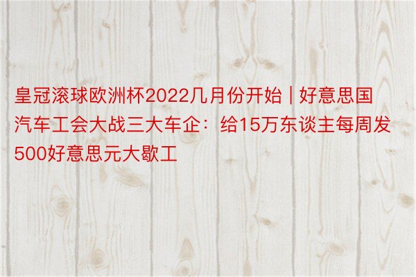 皇冠滚球欧洲杯2022几月份开始 | 好意思国汽车工会大战三大车企：给15万东谈主每周发500好意思元大歇工