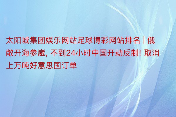 太阳城集团娱乐网站足球博彩网站排名 | 俄敞开海参崴, 不到24小时中国开动反制! 取消上万吨好意思国订单